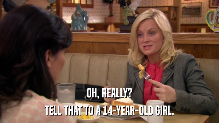 OH, REALLY? TELL THAT TO A 14-YEAR-OLD GIRL. 