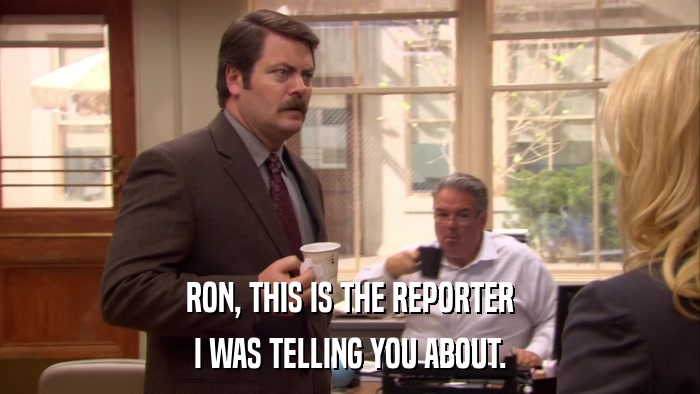 RON, THIS IS THE REPORTER I WAS TELLING YOU ABOUT. 