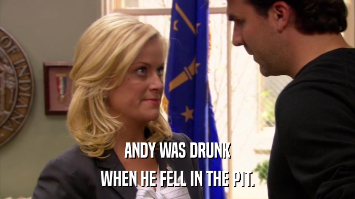 ANDY WAS DRUNK WHEN HE FELL IN THE PIT. 