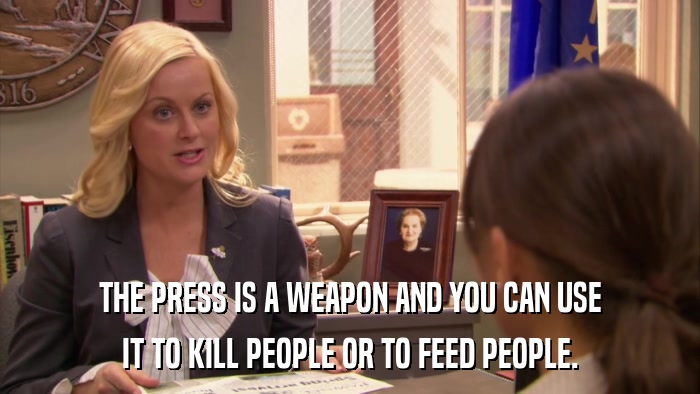 THE PRESS IS A WEAPON AND YOU CAN USE IT TO KILL PEOPLE OR TO FEED PEOPLE. 