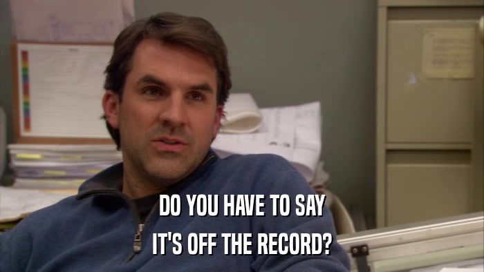 DO YOU HAVE TO SAY IT'S OFF THE RECORD? 
