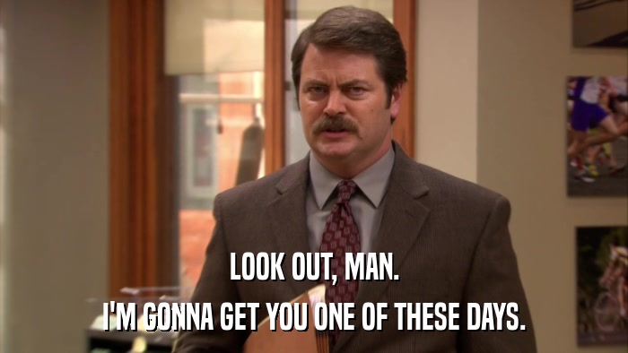 LOOK OUT, MAN. I'M GONNA GET YOU ONE OF THESE DAYS. 