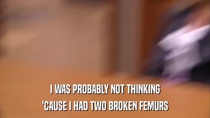 I WAS PROBABLY NOT THINKING 'CAUSE I HAD TWO BROKEN FEMURS 