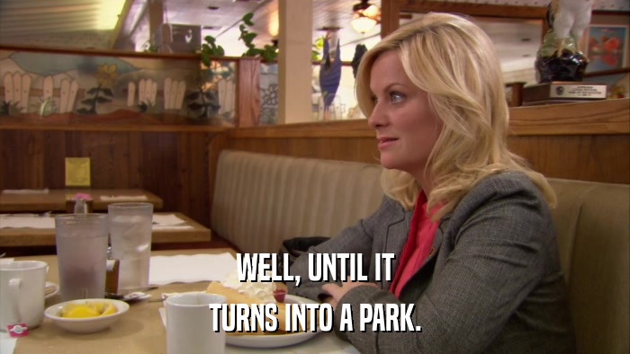 WELL, UNTIL IT TURNS INTO A PARK. 