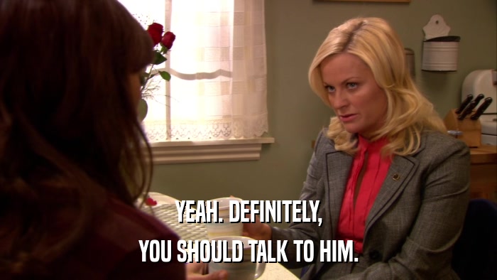 YEAH. DEFINITELY, YOU SHOULD TALK TO HIM. 