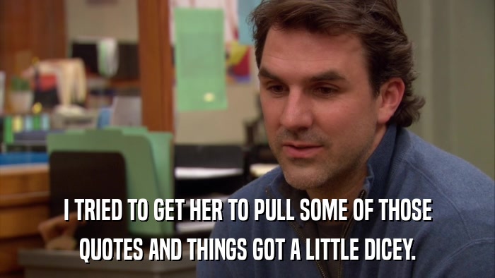 I TRIED TO GET HER TO PULL SOME OF THOSE QUOTES AND THINGS GOT A LITTLE DICEY. 