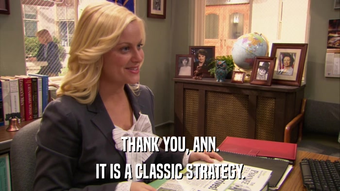 THANK YOU, ANN. IT IS A CLASSIC STRATEGY. 
