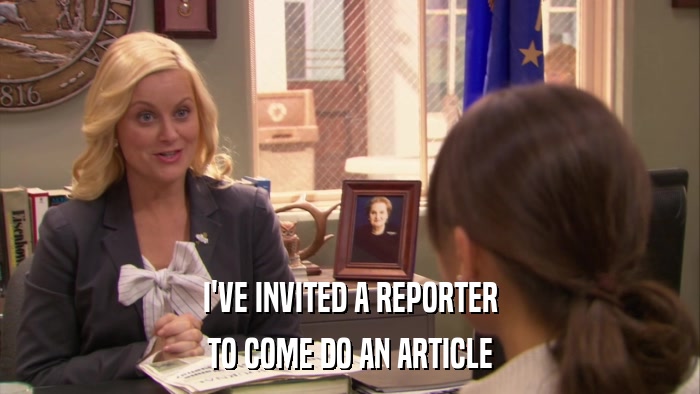 I'VE INVITED A REPORTER TO COME DO AN ARTICLE 