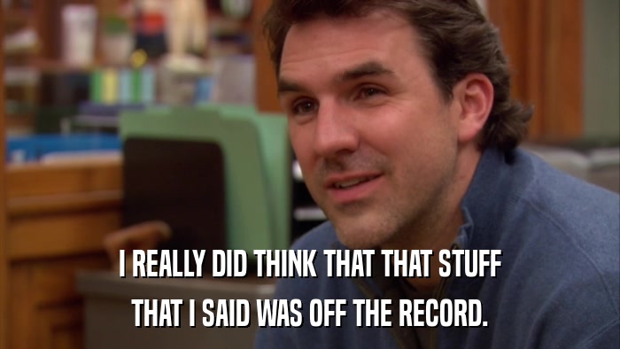 I REALLY DID THINK THAT THAT STUFF THAT I SAID WAS OFF THE RECORD. 