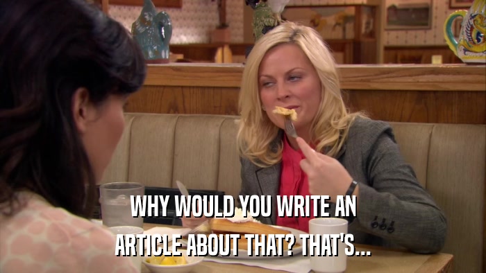 WHY WOULD YOU WRITE AN ARTICLE ABOUT THAT? THAT'S... 