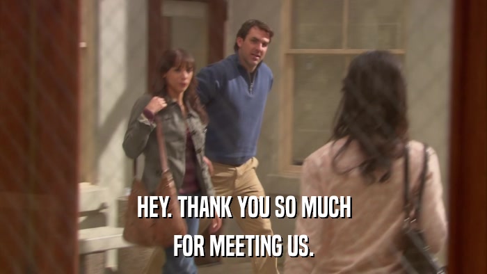 HEY. THANK YOU SO MUCH FOR MEETING US. 