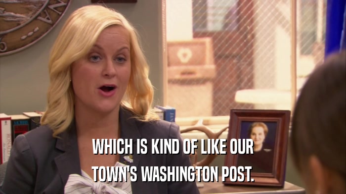 WHICH IS KIND OF LIKE OUR TOWN'S WASHINGTON POST. 