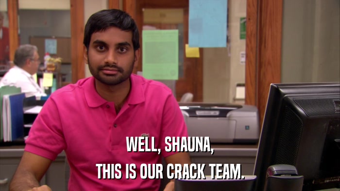 WELL, SHAUNA, THIS IS OUR CRACK TEAM. 