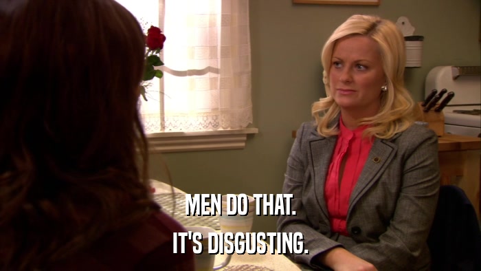 MEN DO THAT. IT'S DISGUSTING. 