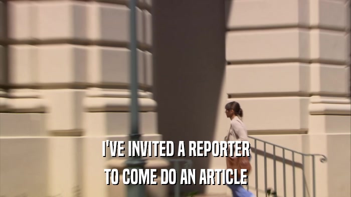 I'VE INVITED A REPORTER TO COME DO AN ARTICLE 
