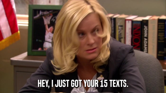 HEY, I JUST GOT YOUR 15 TEXTS.  
