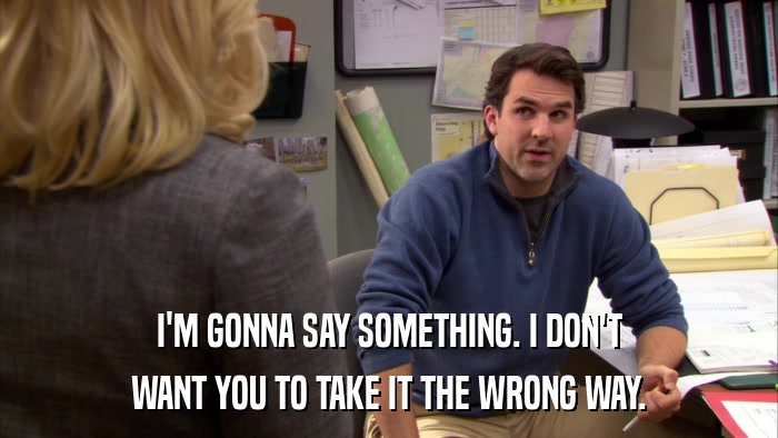 I'M GONNA SAY SOMETHING. I DON'T WANT YOU TO TAKE IT THE WRONG WAY. 