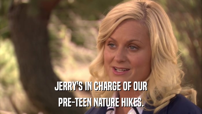 JERRY'S IN CHARGE OF OUR PRE-TEEN NATURE HIKES. 