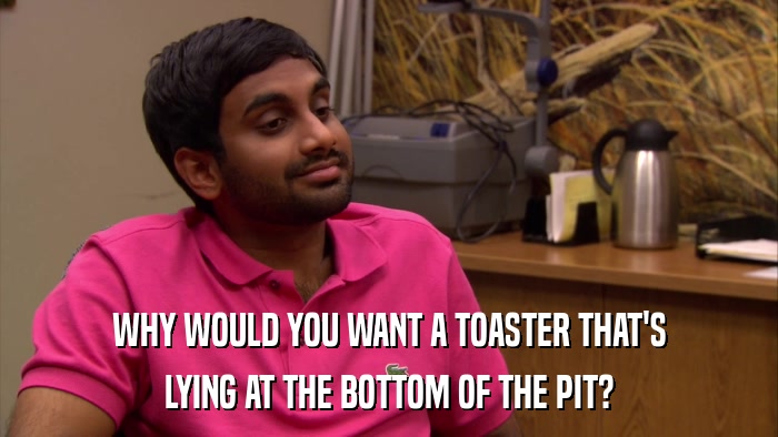 WHY WOULD YOU WANT A TOASTER THAT'S LYING AT THE BOTTOM OF THE PIT? 