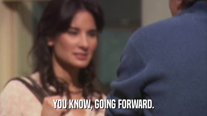 YOU KNOW, GOING FORWARD.  
