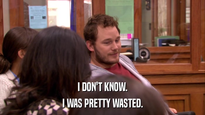 I DON'T KNOW. I WAS PRETTY WASTED. 