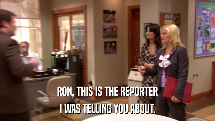 RON, THIS IS THE REPORTER I WAS TELLING YOU ABOUT. 