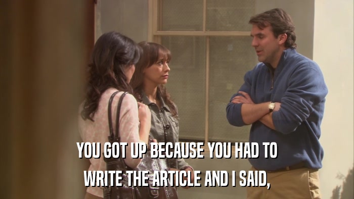 YOU GOT UP BECAUSE YOU HAD TO WRITE THE ARTICLE AND I SAID, 