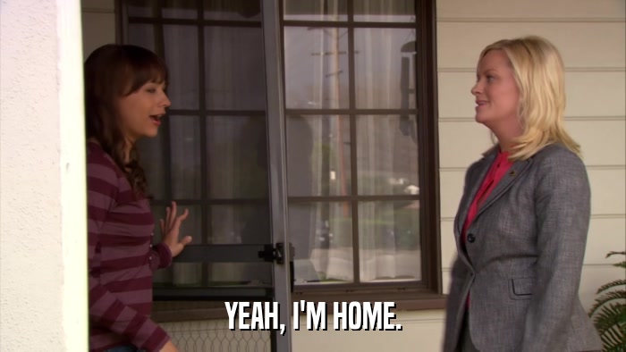 YEAH, I'M HOME.  