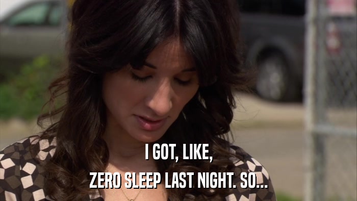 I GOT, LIKE, ZERO SLEEP LAST NIGHT. SO... 