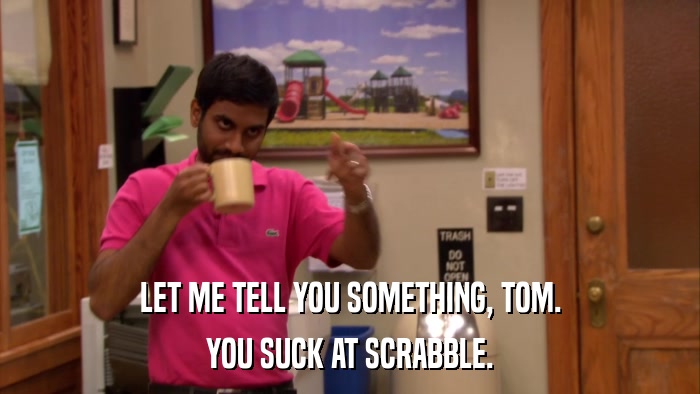 LET ME TELL YOU SOMETHING, TOM. YOU SUCK AT SCRABBLE. 