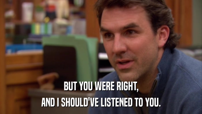 BUT YOU WERE RIGHT, AND I SHOULD'VE LISTENED TO YOU. 