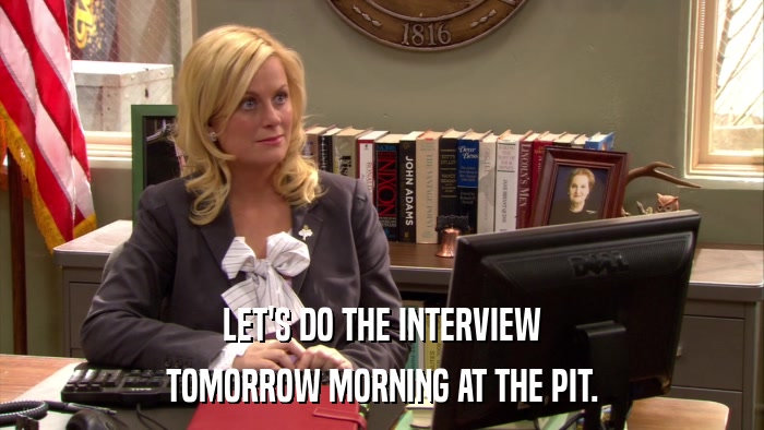 LET'S DO THE INTERVIEW TOMORROW MORNING AT THE PIT. 