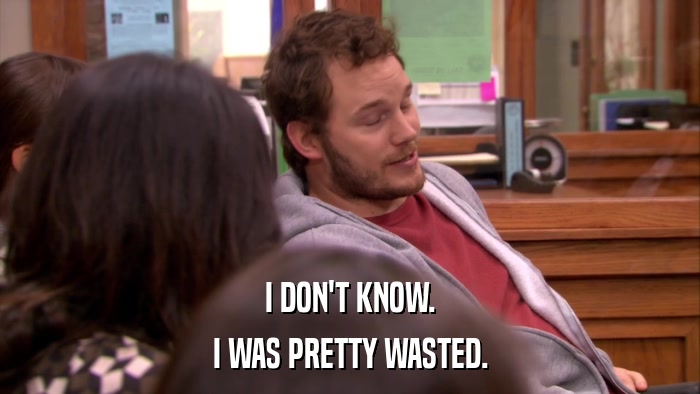I DON'T KNOW. I WAS PRETTY WASTED. 