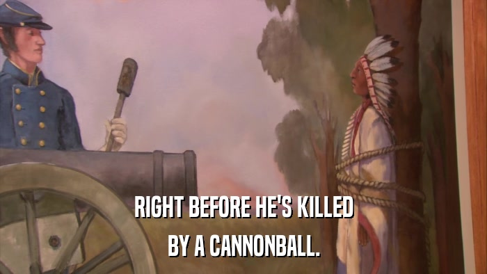 RIGHT BEFORE HE'S KILLED BY A CANNONBALL. 