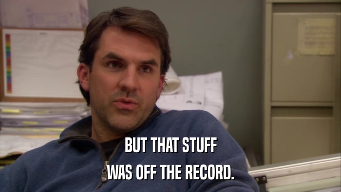 BUT THAT STUFF WAS OFF THE RECORD. 
