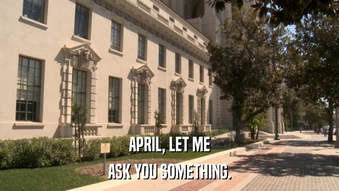 APRIL, LET ME ASK YOU SOMETHING. 