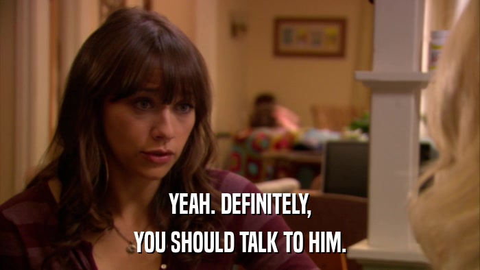 YEAH. DEFINITELY, YOU SHOULD TALK TO HIM. 
