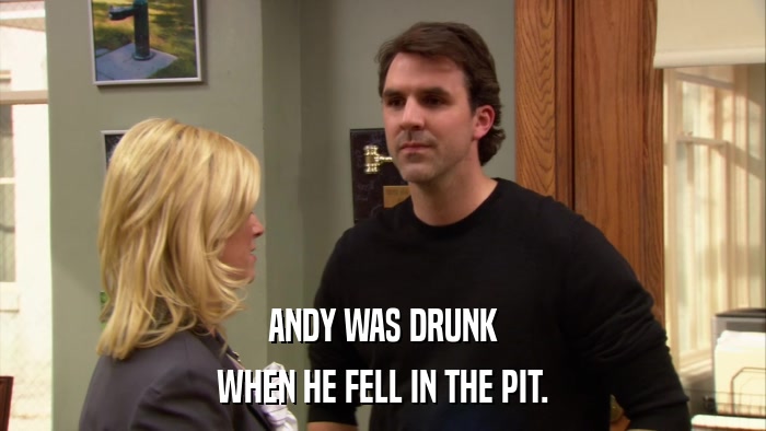 ANDY WAS DRUNK WHEN HE FELL IN THE PIT. 