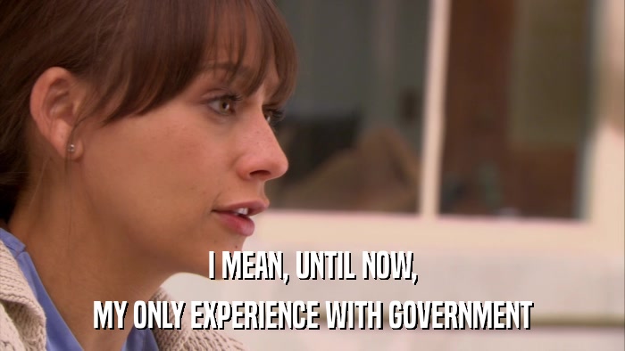 I MEAN, UNTIL NOW, MY ONLY EXPERIENCE WITH GOVERNMENT 