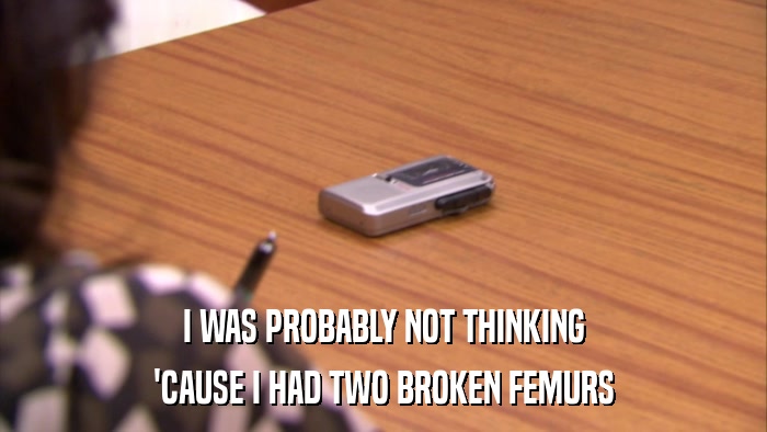 I WAS PROBABLY NOT THINKING 'CAUSE I HAD TWO BROKEN FEMURS 
