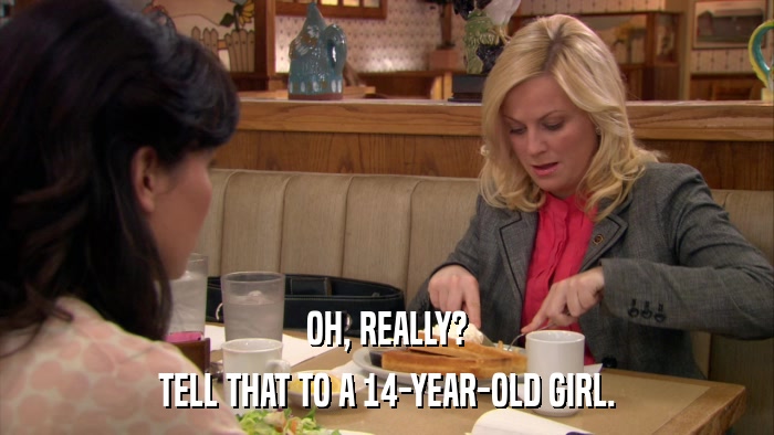 OH, REALLY? TELL THAT TO A 14-YEAR-OLD GIRL. 