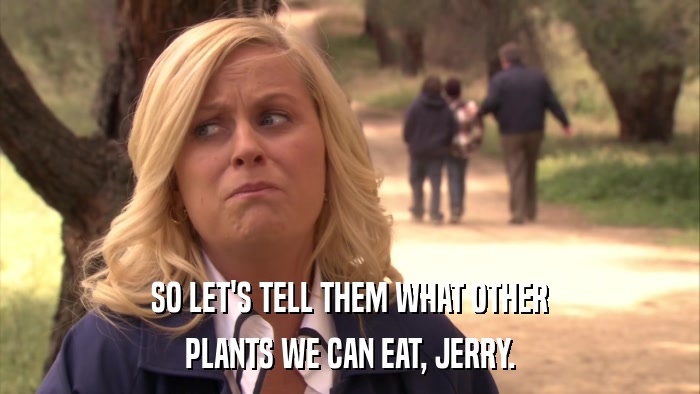 SO LET'S TELL THEM WHAT OTHER PLANTS WE CAN EAT, JERRY. 