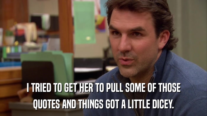 I TRIED TO GET HER TO PULL SOME OF THOSE QUOTES AND THINGS GOT A LITTLE DICEY. 