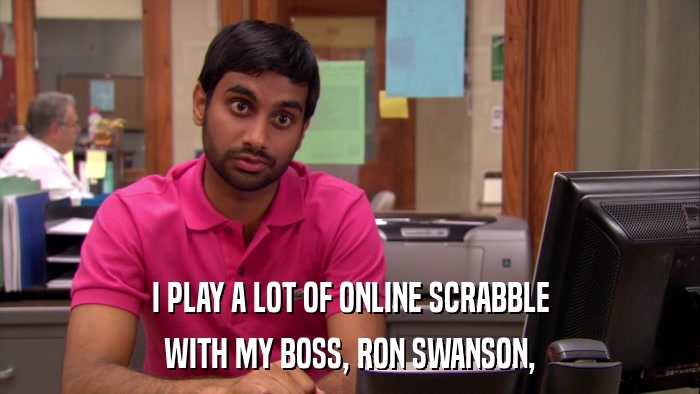 I PLAY A LOT OF ONLINE SCRABBLE WITH MY BOSS, RON SWANSON, 