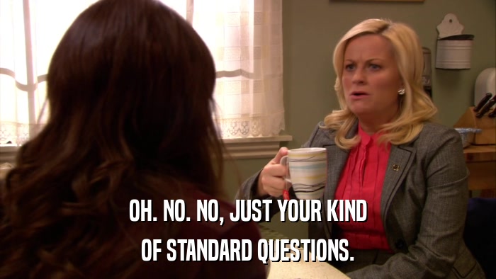OH. NO. NO, JUST YOUR KIND OF STANDARD QUESTIONS. 