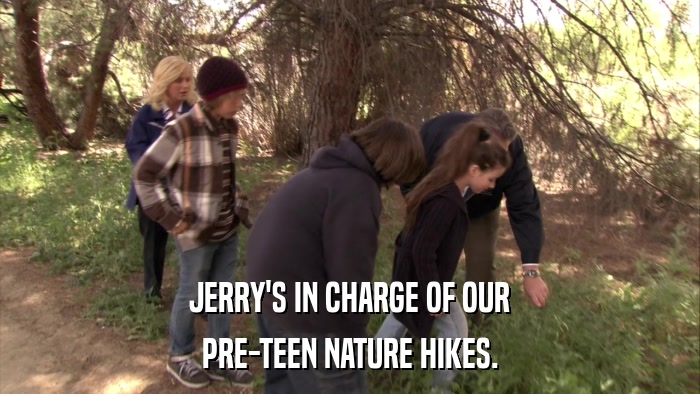 JERRY'S IN CHARGE OF OUR PRE-TEEN NATURE HIKES. 