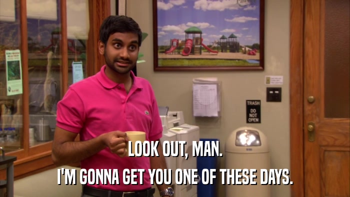 LOOK OUT, MAN. I'M GONNA GET YOU ONE OF THESE DAYS. 