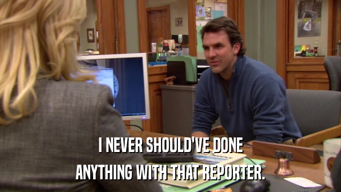 I NEVER SHOULD'VE DONE ANYTHING WITH THAT REPORTER. 