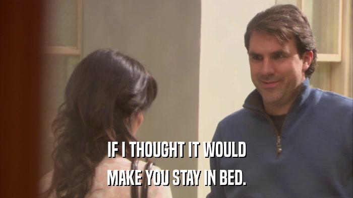 IF I THOUGHT IT WOULD MAKE YOU STAY IN BED. 