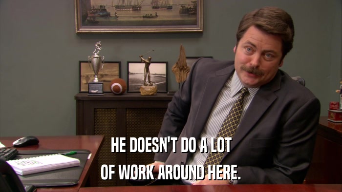 HE DOESN'T DO A LOT OF WORK AROUND HERE. 